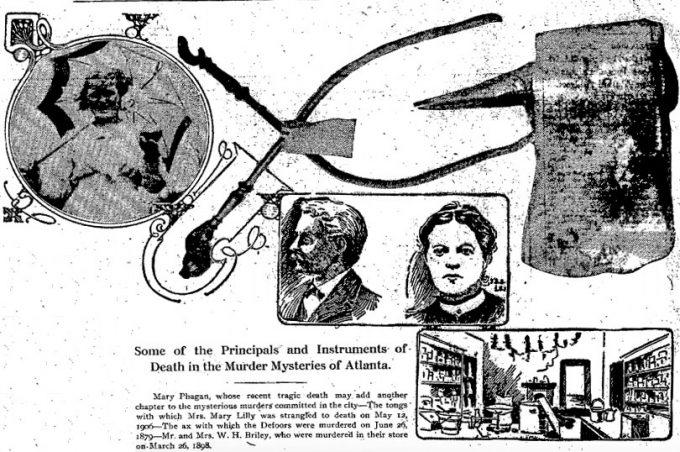 Mary Phagan, whose recent tragic death may add another chapter to the mysterious murders committed in the city—The tongs with which Mrs. Mary Lilly was strangled to death on May 12, 1906—The ax with which the Defoors were murdered on June 26, 1879—Mr. and Mrs. W. H. Briley, who were murdered in their store on March 26, 1898.